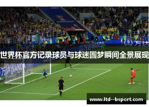 世界杯官方记录球员与球迷圆梦瞬间全景展现 世界杯官方记录球员与球迷圆梦瞬间全景展现