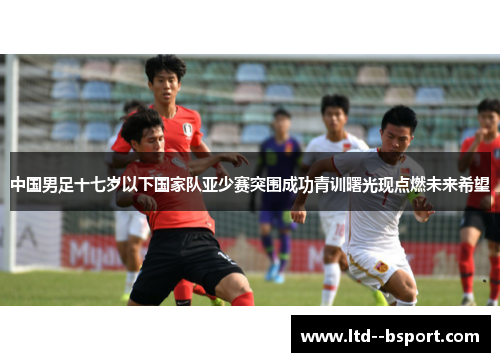 中国男足十七岁以下国家队亚少赛突围成功青训曙光现点燃未来希望 中国男足十七岁以下国家队亚少赛突围成功青训曙光现点燃未来希望