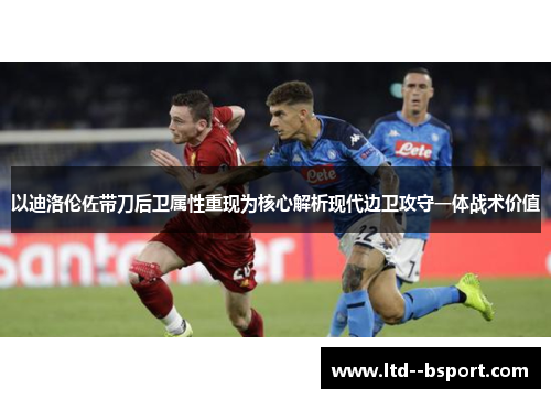 以迪洛伦佐带刀后卫属性重现为核心解析现代边卫攻守一体战术价值 以迪洛伦佐带刀后卫属性重现为核心解析现代边卫攻守一体战术价值