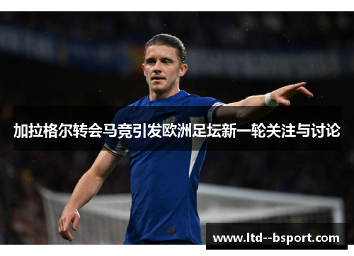 加拉格尔转会马竞引发欧洲足坛新一轮关注与讨论