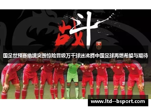 国足世预赛绝境突围惊险晋级万千球迷沸腾中国足球再燃希望与期待
