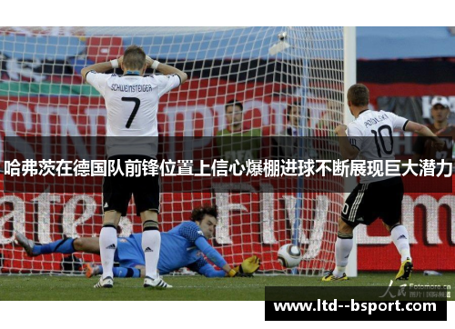 哈弗茨在德国队前锋位置上信心爆棚进球不断展现巨大潜力