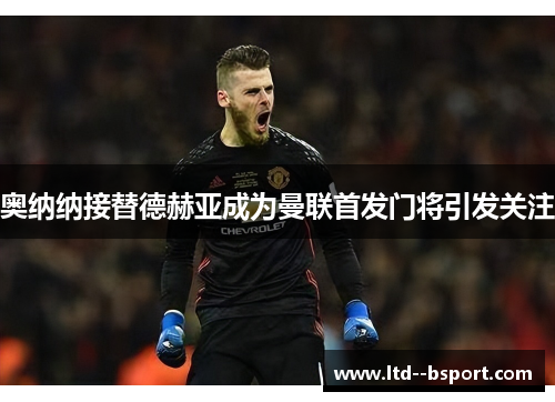 奥纳纳接替德赫亚成为曼联首发门将引发关注 奥纳纳接替德赫亚成为曼联首发门将引发关注