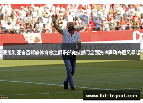 塞维利亚官宣解雇体育总监俱乐部竞技部门全面洗牌震动高层风暴起 塞维利亚官宣解雇体育总监俱乐部竞技部门全面洗牌震动高层风暴起