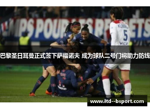 巴黎圣日耳曼正式签下萨福诺夫 成为球队二号门将助力防线 巴黎圣日耳曼正式签下萨福诺夫 成为球队二号门将助力防线