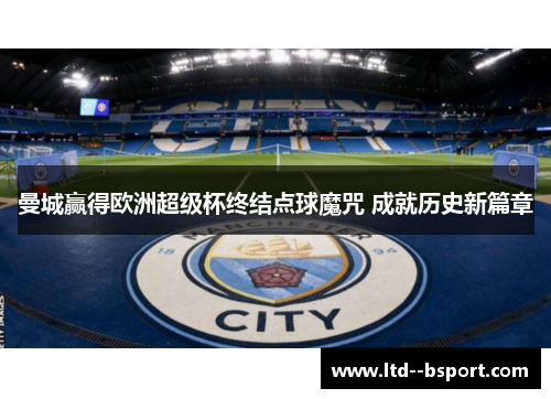 曼城赢得欧洲超级杯终结点球魔咒 成就历史新篇章 曼城赢得欧洲超级杯终结点球魔咒 成就历史新篇章