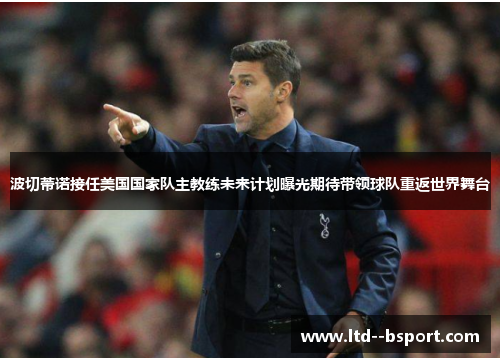 波切蒂诺接任美国国家队主教练未来计划曝光期待带领球队重返世界舞台 波切蒂诺接任美国国家队主教练未来计划曝光期待带领球队重返世界舞台