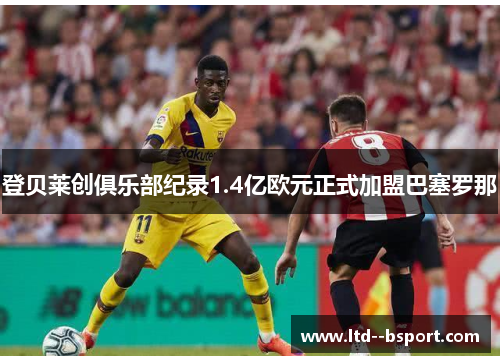 登贝莱创俱乐部纪录1.4亿欧元正式加盟巴塞罗那 登贝莱创俱乐部纪录1.4亿欧元正式加盟巴塞罗那