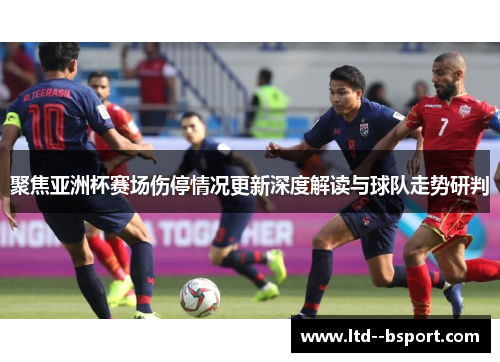 聚焦亚洲杯赛场伤停情况更新深度解读与球队走势研判 聚焦亚洲杯赛场伤停情况更新深度解读与球队走势研判