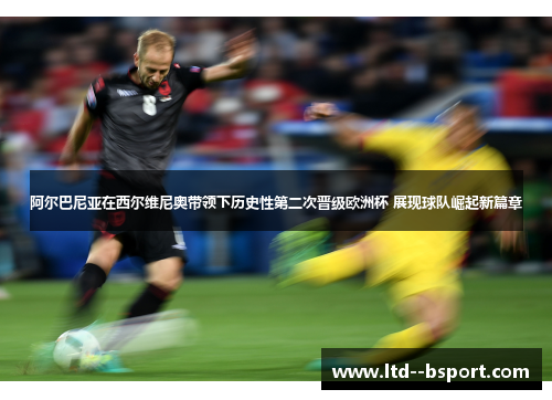 阿尔巴尼亚在西尔维尼奥带领下历史性第二次晋级欧洲杯 展现球队崛起新篇章 阿尔巴尼亚在西尔维尼奥带领下历史性第二次晋级欧洲杯 展现球队崛起新篇章