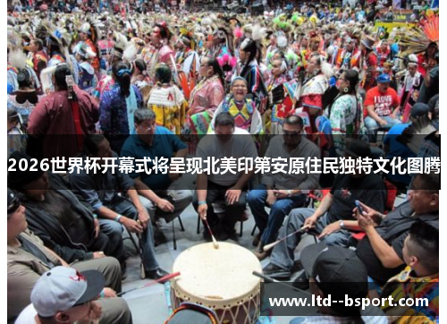 2026世界杯开幕式将呈现北美印第安原住民独特文化图腾