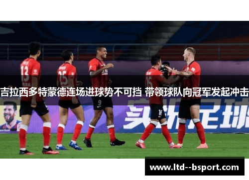 吉拉西多特蒙德连场进球势不可挡 带领球队向冠军发起冲击 吉拉西多特蒙德连场进球势不可挡 带领球队向冠军发起冲击