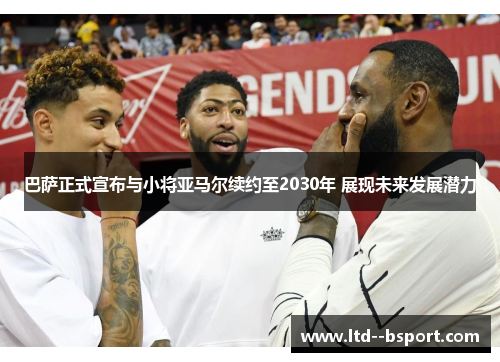 巴萨正式宣布与小将亚马尔续约至2030年 展现未来发展潜力