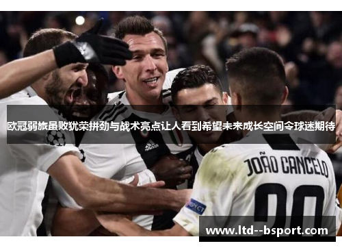 欧冠弱旅虽败犹荣拼劲与战术亮点让人看到希望未来成长空间令球迷期待 欧冠弱旅虽败犹荣拼劲与战术亮点让人看到希望未来成长空间令球迷期待