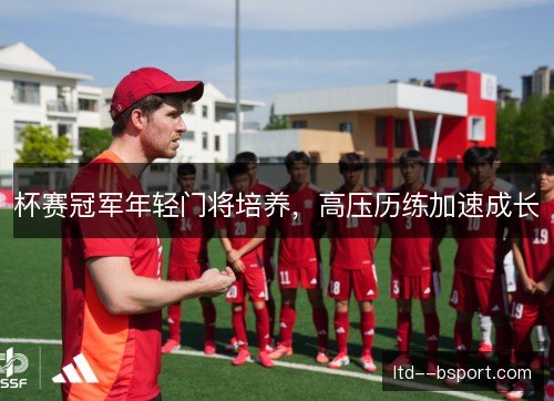 杯赛冠军年轻门将培养，高压历练加速成长