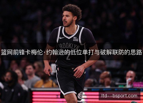 篮网前锋卡梅伦·约翰逊的低位单打与破解联防的思路